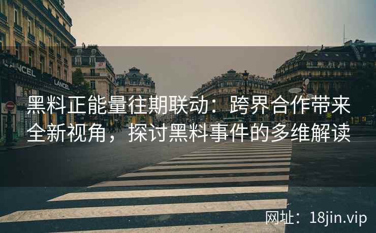黑料正能量往期联动:跨界合作带来全新视角,探讨黑料事件的多维解读 黑料正能量往期联动:跨界合作带来全新视角,探讨黑料事件的多维解读