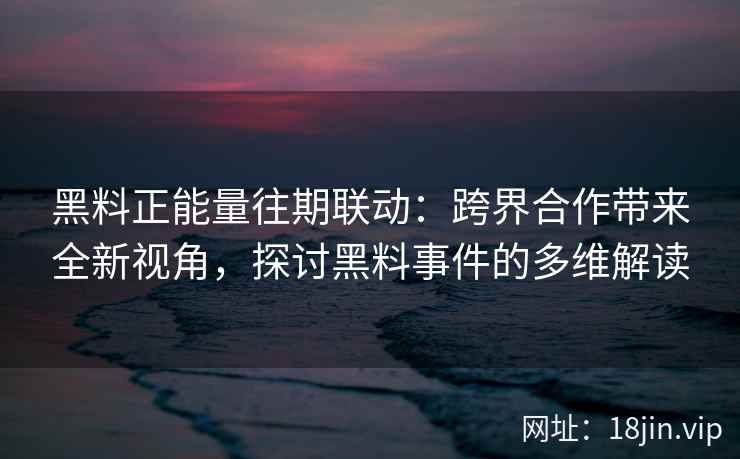 黑料正能量往期联动:跨界合作带来全新视角,探讨黑料事件的多维解读 黑料正能量往期联动:跨界合作带来全新视角,探讨黑料事件的多维解读
