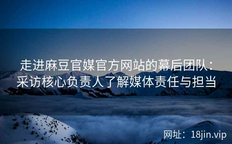 走进麻豆官媒官方网站的幕后团队:采访核心负责人了解媒体责任与担当 走进麻豆官媒官方网站的幕后团队:采访核心负责人了解媒体责任与担当