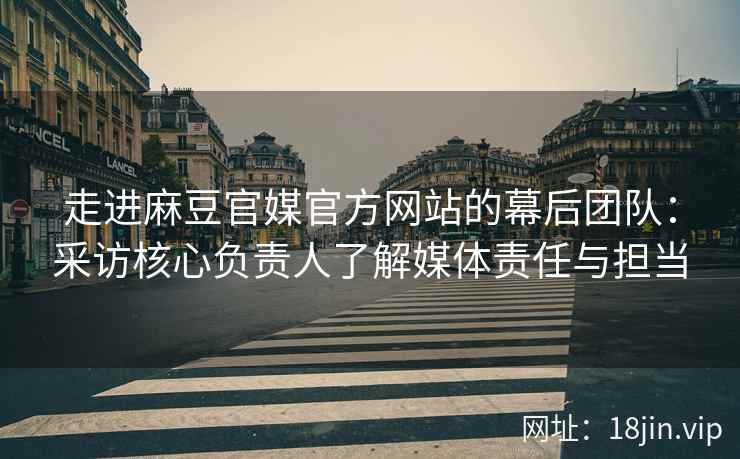 走进麻豆官媒官方网站的幕后团队:采访核心负责人了解媒体责任与担当 走进麻豆官媒官方网站的幕后团队:采访核心负责人了解媒体责任与担当