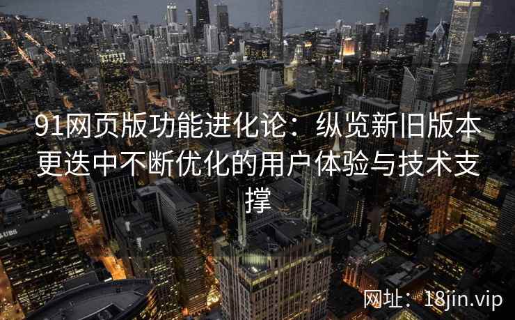 91网页版功能进化论:纵览新旧版本更迭中不断优化的用户体验与技术支撑 91网页版功能进化论:纵览新旧版本更迭中不断优化的用户体验与技术支撑