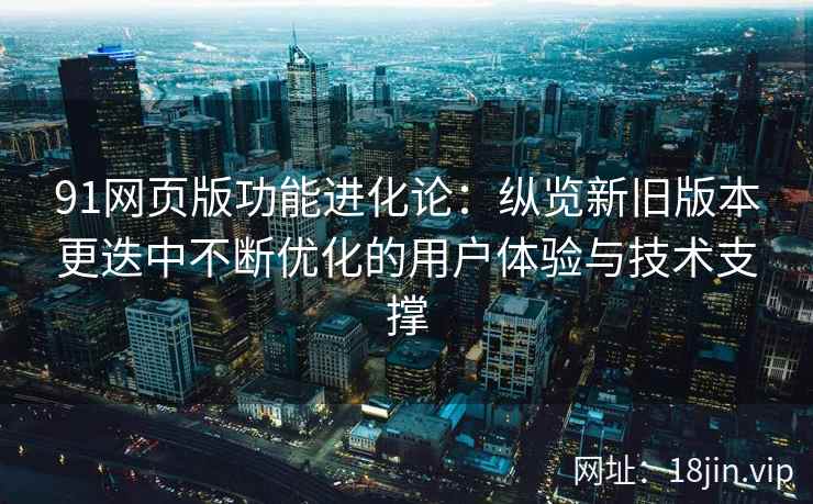 91网页版功能进化论:纵览新旧版本更迭中不断优化的用户体验与技术支撑 91网页版功能进化论:纵览新旧版本更迭中不断优化的用户体验与技术支撑