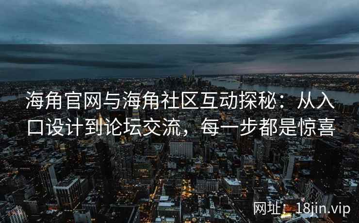 海角官网与海角社区互动探秘：从入口设计到论坛交流，每一步都是惊喜