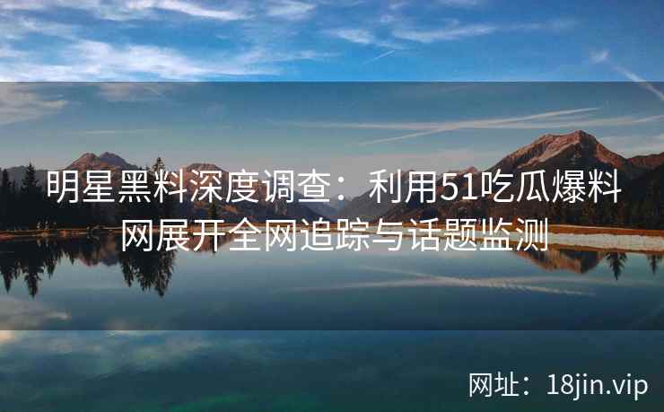 明星黑料深度调查:利用51吃瓜爆料网展开全网追踪与话题监测 明星黑料深度调查:利用51吃瓜爆料网展开全网追踪与话题监测