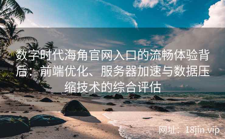 数字时代海角官网入口的流畅体验背后:前端优化、服务器加速与数据压缩技术的综合评估 数字时代海角官网入口的流畅体验背后:前端优化、服务器加速与数据压缩技术的综合评估