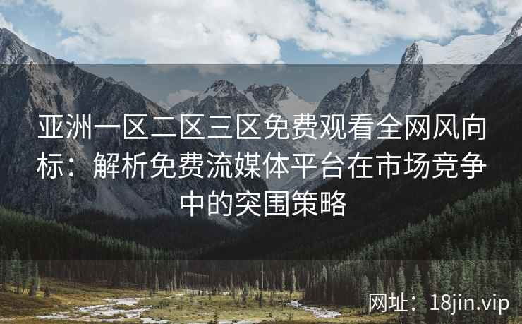 亚洲一区二区三区免费观看全网风向标:解析免费流媒体平台在市场竞争中的突围策略 亚洲一区二区三区免费观看全网风向标:解析免费流媒体平台在市场竞争中的突围策略