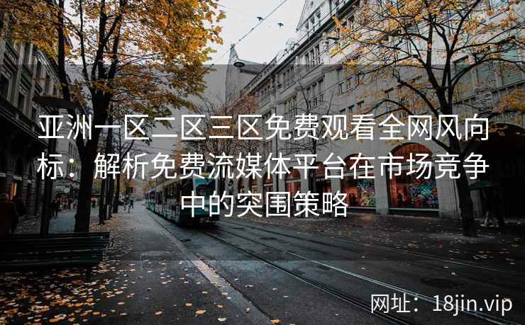 亚洲一区二区三区免费观看全网风向标:解析免费流媒体平台在市场竞争中的突围策略 亚洲一区二区三区免费观看全网风向标:解析免费流媒体平台在市场竞争中的突围策略