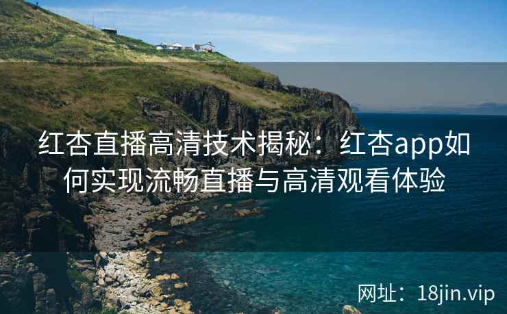 红杏直播高清技术揭秘：红杏app如何实现流畅直播与高清观看体验