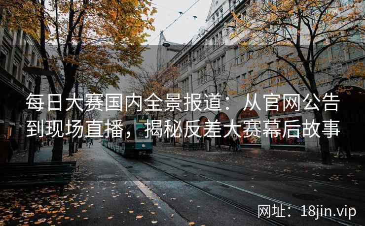 每日大赛国内全景报道：从官网公告到现场直播，揭秘反差大赛幕后故事