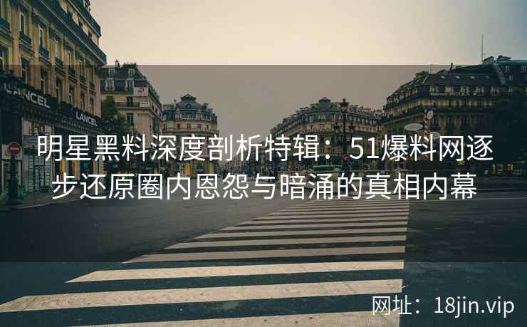 明星黑料深度剖析特辑：51爆料网逐步还原圈内恩怨与暗涌的真相内幕