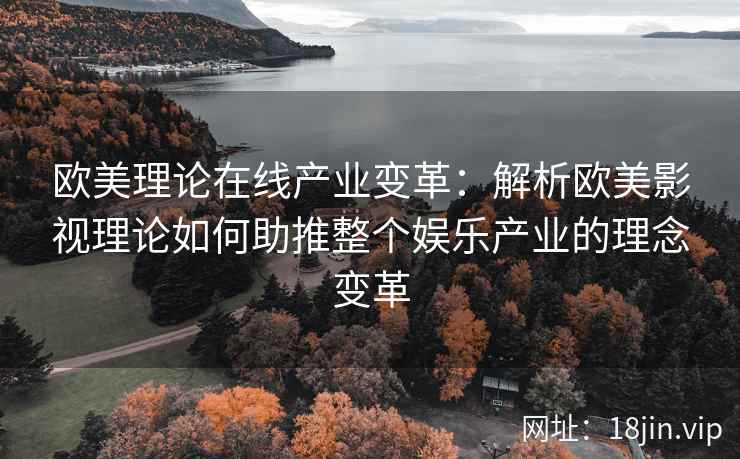 欧美理论在线产业变革:解析欧美影视理论如何助推整个娱乐产业的理念变革 欧美理论在线产业变革:解析欧美影视理论如何助推整个娱乐产业的理念变革