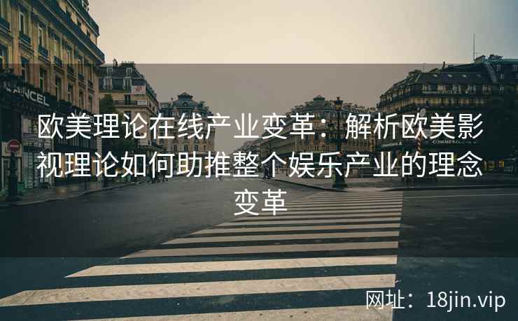 欧美理论在线产业变革:解析欧美影视理论如何助推整个娱乐产业的理念变革 欧美理论在线产业变革:解析欧美影视理论如何助推整个娱乐产业的理念变革
