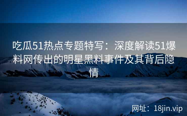 吃瓜51热点专题特写：深度解读51爆料网传出的明星黑料事件及其背后隐情