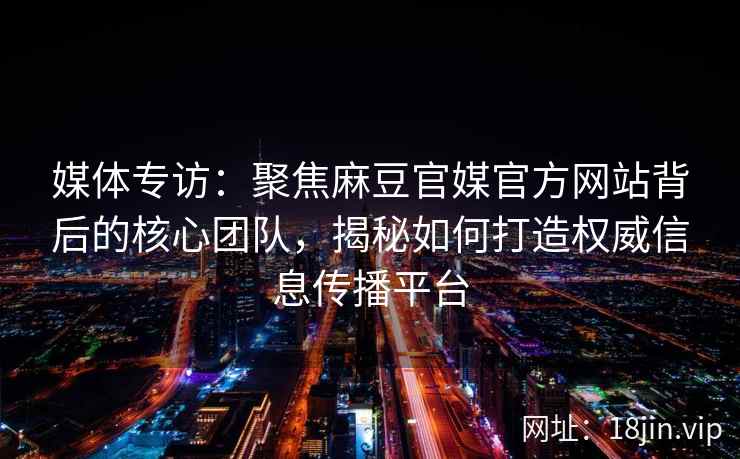 媒体专访:聚焦麻豆官媒官方网站背后的核心团队,揭秘如何打造权威信息传播平台 媒体专访:聚焦麻豆官媒官方网站背后的核心团队,揭秘如何打造权威信息传播平台