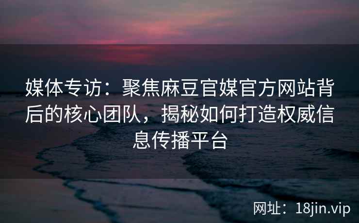 媒体专访:聚焦麻豆官媒官方网站背后的核心团队,揭秘如何打造权威信息传播平台 媒体专访:聚焦麻豆官媒官方网站背后的核心团队,揭秘如何打造权威信息传播平台