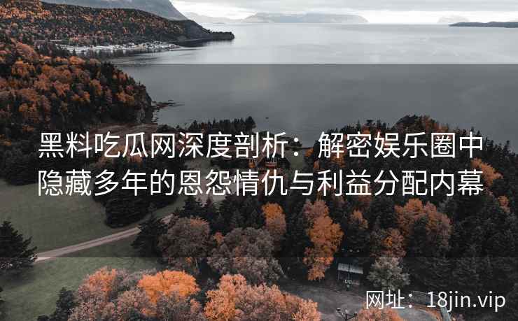 黑料吃瓜网深度剖析：解密娱乐圈中隐藏多年的恩怨情仇与利益分配内幕