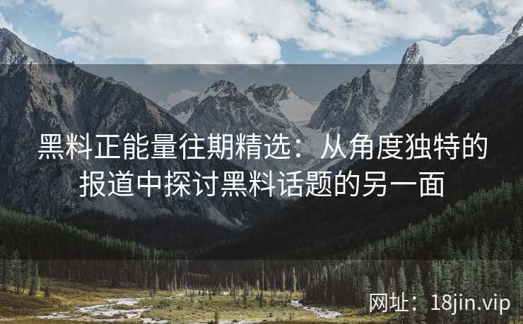 黑料正能量往期精选:从角度独特的报道中探讨黑料话题的另一面 黑料正能量往期精选:从角度独特的报道中探讨黑料话题的另一面