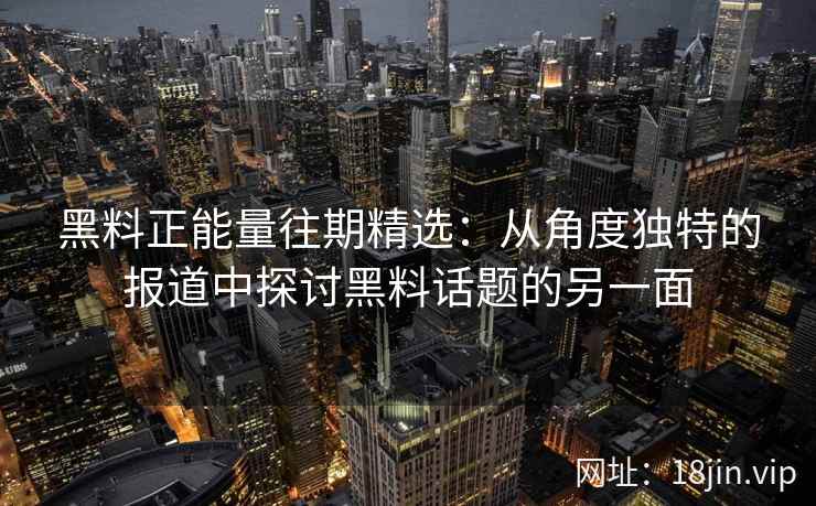 黑料正能量往期精选:从角度独特的报道中探讨黑料话题的另一面 黑料正能量往期精选:从角度独特的报道中探讨黑料话题的另一面