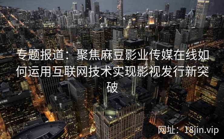专题报道:聚焦麻豆影业传媒在线如何运用互联网技术实现影视发行新突破 专题报道:聚焦麻豆影业传媒在线如何运用互联网技术实现影视发行新突破