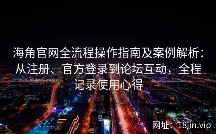 海角官网全流程操作指南及案例解析：从注册、官方登录到论坛互动，全程记录使用心得