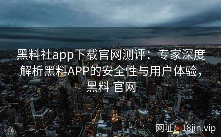 黑料社app下载官网测评：专家深度解析黑料APP的安全性与用户体验，黑料 官网