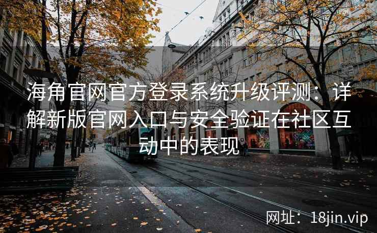 海角官网官方登录系统升级评测：详解新版官网入口与安全验证在社区互动中的表现