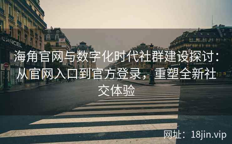 海角官网与数字化时代社群建设探讨：从官网入口到官方登录，重塑全新社交体验