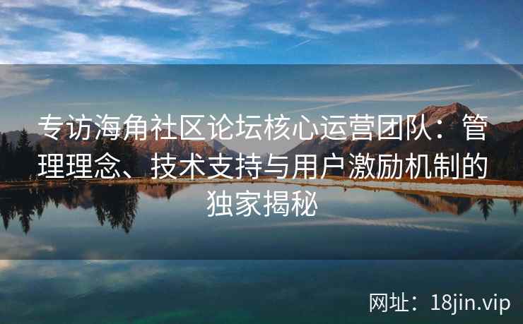 专访海角社区论坛核心运营团队：管理理念、技术支持与用户激励机制的独家揭秘