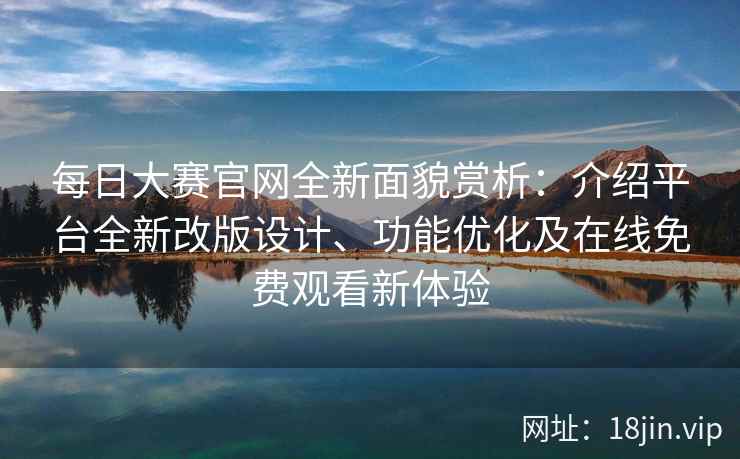 每日大赛官网全新面貌赏析:介绍平台全新改版设计、功能优化及在线免费观看新体验 每日大赛官网全新面貌赏析:介绍平台全新改版设计、功能优化及在线免费观看新体验
