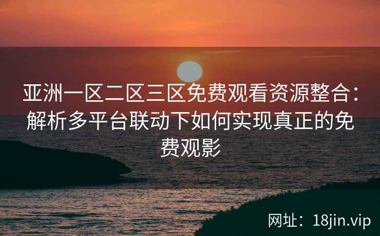 亚洲一区二区三区免费观看资源整合：解析多平台联动下如何实现真正的免费观影