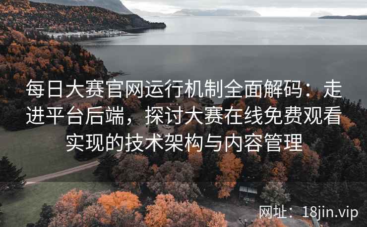 每日大赛官网运行机制全面解码：走进平台后端，探讨大赛在线免费观看实现的技术架构与内容管理