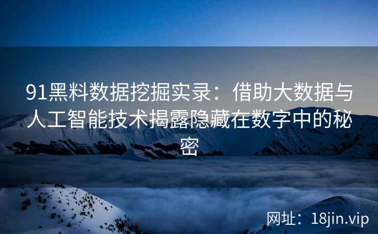 91黑料数据挖掘实录:借助大数据与人工智能技术揭露隐藏在数字中的秘密 91黑料数据挖掘实录:借助大数据与人工智能技术揭露隐藏在数字中的秘密