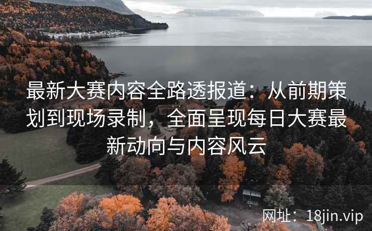 最新大赛内容全路透报道：从前期策划到现场录制，全面呈现每日大赛最新动向与内容风云
