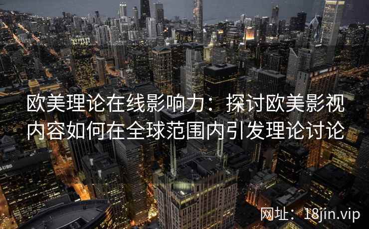 欧美理论在线影响力：探讨欧美影视内容如何在全球范围内引发理论讨论