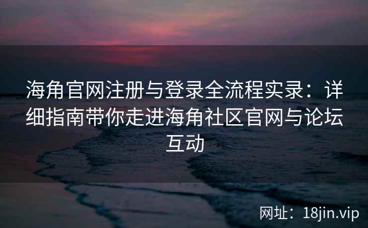海角官网注册与登录全流程实录：详细指南带你走进海角社区官网与论坛互动