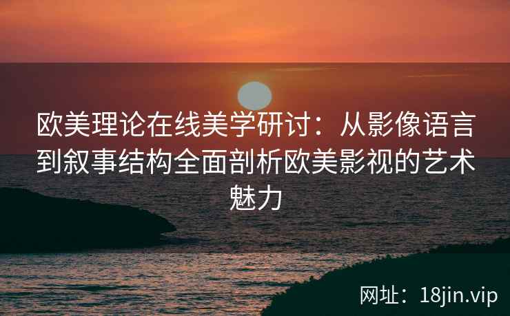 欧美理论在线美学研讨：从影像语言到叙事结构全面剖析欧美影视的艺术魅力