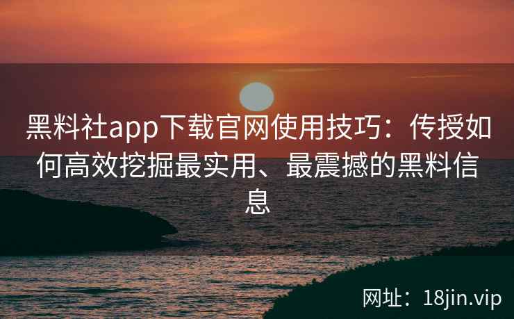 黑料社app下载官网使用技巧：传授如何高效挖掘最实用、最震撼的黑料信息