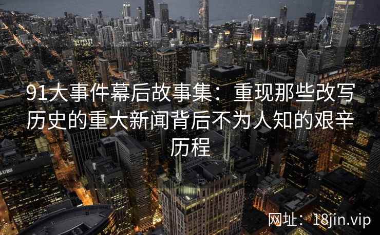 91大事件幕后故事集:重现那些改写历史的重大新闻背后不为人知的艰辛历程 91大事件幕后故事集:重现那些改写历史的重大新闻背后不为人知的艰辛历程