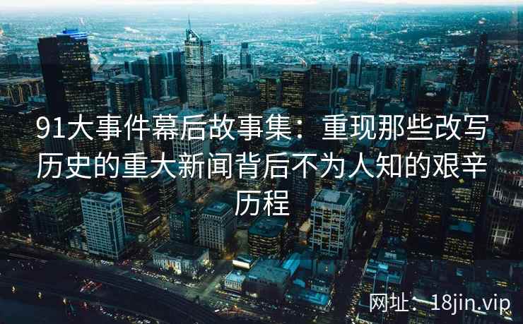 91大事件幕后故事集:重现那些改写历史的重大新闻背后不为人知的艰辛历程 91大事件幕后故事集:重现那些改写历史的重大新闻背后不为人知的艰辛历程