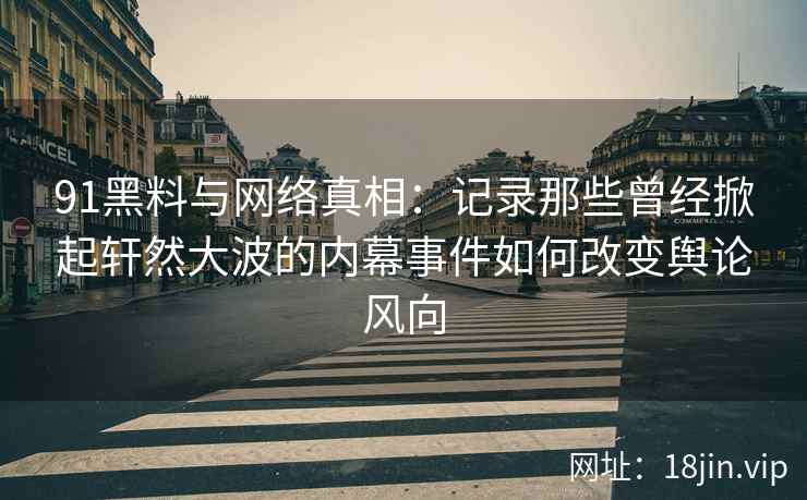 91黑料与网络真相：记录那些曾经掀起轩然大波的内幕事件如何改变舆论风向