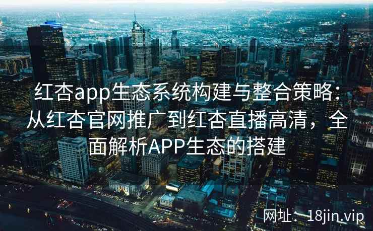 红杏app生态系统构建与整合策略：从红杏官网推广到红杏直播高清，全面解析APP生态的搭建