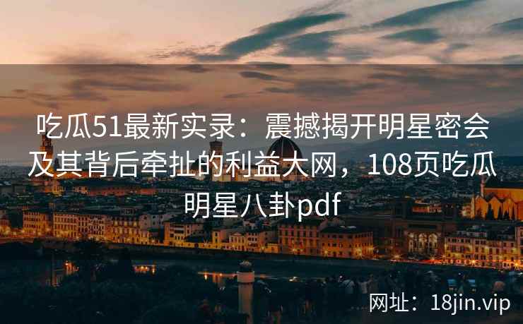 吃瓜51最新实录：震撼揭开明星密会及其背后牵扯的利益大网，108页吃瓜明星八卦pdf