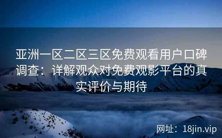 亚洲一区二区三区免费观看用户口碑调查：详解观众对免费观影平台的真实评价与期待