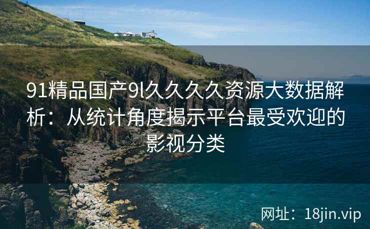 91精品国产9l久久久久资源大数据解析：从统计角度揭示平台最受欢迎的影视分类