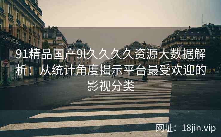 91精品国产9l久久久久资源大数据解析:从统计角度揭示平台最受欢迎的影视分类 91精品国产9l久久久久资源大数据解析:从统计角度揭示平台最受欢迎的影视分类