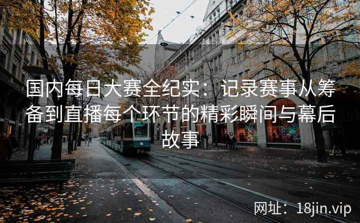 国内每日大赛全纪实：记录赛事从筹备到直播每个环节的精彩瞬间与幕后故事
