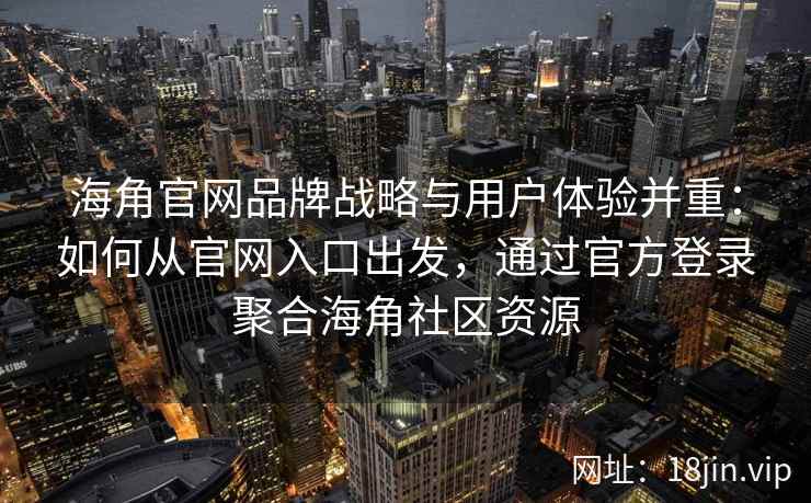 海角官网品牌战略与用户体验并重：如何从官网入口出发，通过官方登录聚合海角社区资源