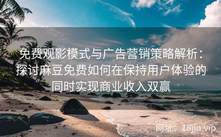 免费观影模式与广告营销策略解析：探讨麻豆免费如何在保持用户体验的同时实现商业收入双赢