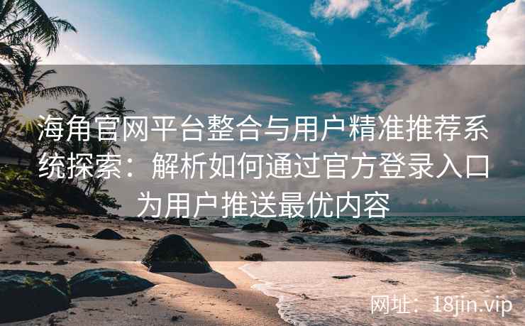 海角官网平台整合与用户精准推荐系统探索：解析如何通过官方登录入口为用户推送最优内容