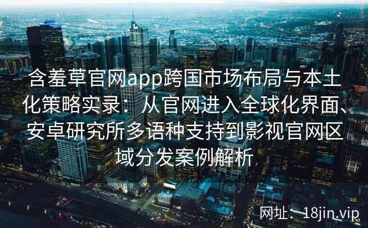 含羞草官网app跨国市场布局与本土化策略实录：从官网进入全球化界面、安卓研究所多语种支持到影视官网区域分发案例解析